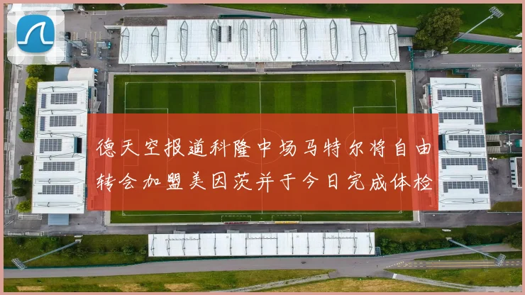 德天空报道科隆中场马特尔将自由转会加盟美因茨并于今日完成体检