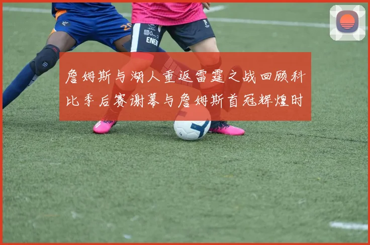 詹姆斯与湖人重返雷霆之战回顾科比季后赛谢幕与詹姆斯首冠辉煌时刻