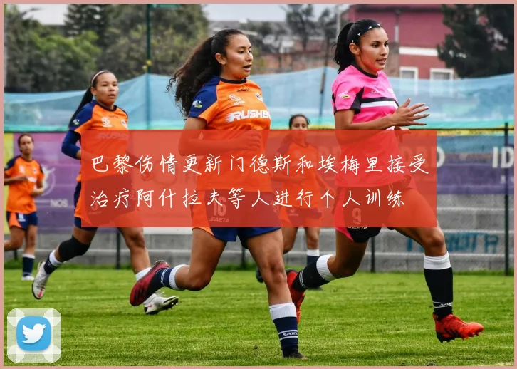 巴黎伤情更新门德斯和埃梅里接受治疗阿什拉夫等人进行个人训练