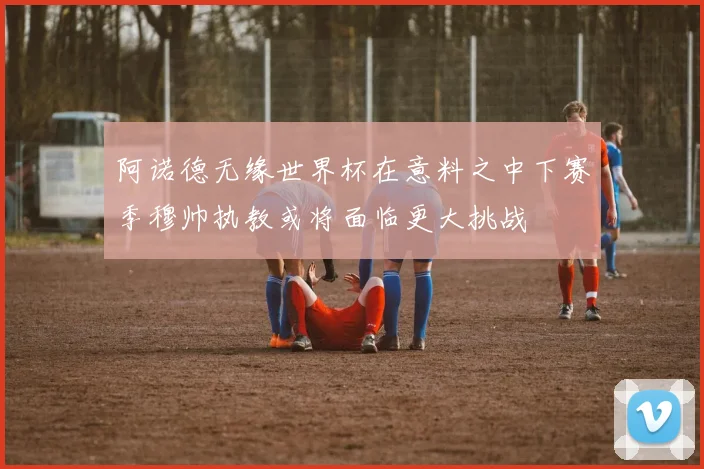 阿诺德无缘世界杯在意料之中下赛季穆帅执教或将面临更大挑战