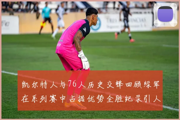 凯尔特人与76人历史交锋回顾绿军在系列赛中占据优势全胜纪录引人关注