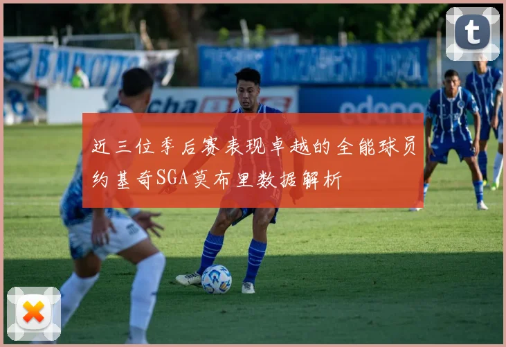 近三位季后赛表现卓越的全能球员约基奇SGA莫布里数据解析