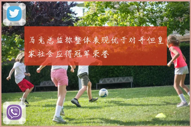 马竞总监称整体表现优于对手但皇家社会应得冠军荣誉
