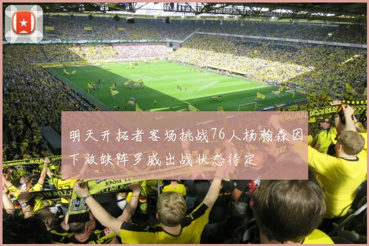 明天开拓者客场挑战76人杨瀚森因下放缺阵罗威出战状态待定