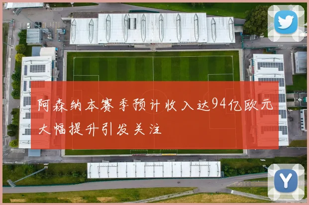 阿森纳本赛季预计收入达94亿欧元大幅提升引发关注