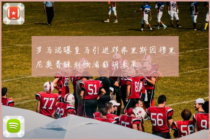 罗马诺曝皇马引进邓弗里斯因穆里尼奥青睐利物浦截胡未果