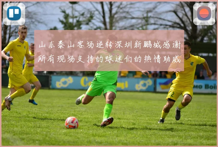 山东泰山客场逆转深圳新鹏城感谢所有现场支持的球迷们的热情助威