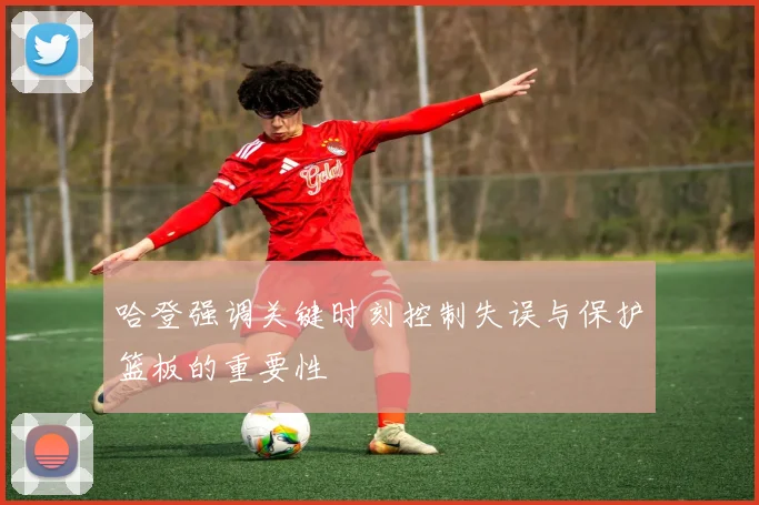 哈登强调关键时刻控制失误与保护篮板的重要性