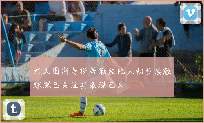 尤文图斯与斯蒂勒经纪人初步接触球探已关注其表现已久