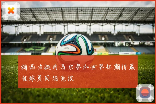 梅西力挺内马尔参加世界杯期待最佳球员同场竞技