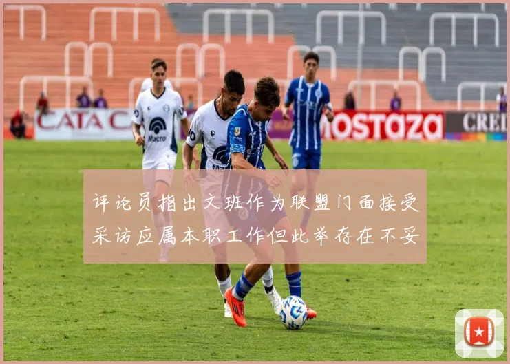 评论员指出文班作为联盟门面接受采访应属本职工作但此举存在不妥之处
