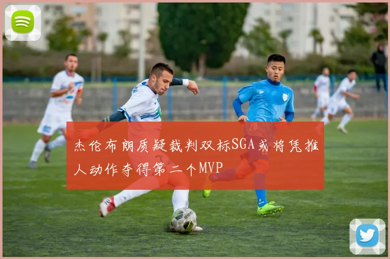 杰伦布朗质疑裁判双标SGA或将凭推人动作夺得第二个MVP