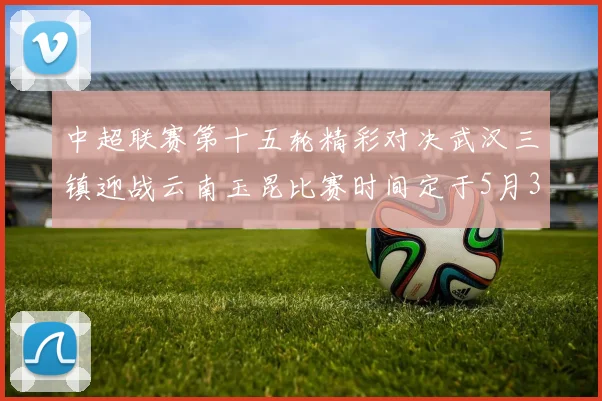 中超联赛第十五轮精彩对决武汉三镇迎战云南玉昆比赛时间定于5月31日19时35分