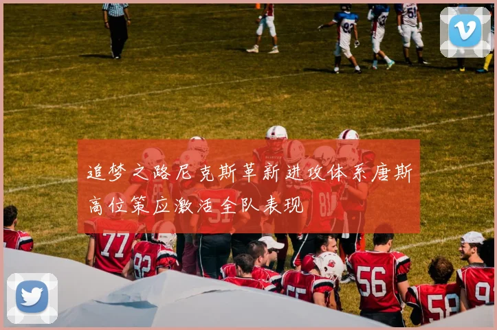 追梦之路尼克斯革新进攻体系唐斯高位策应激活全队表现